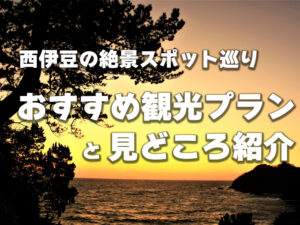 西伊豆の絶景スポット巡り！おすすめ観光プランと見どころ紹介