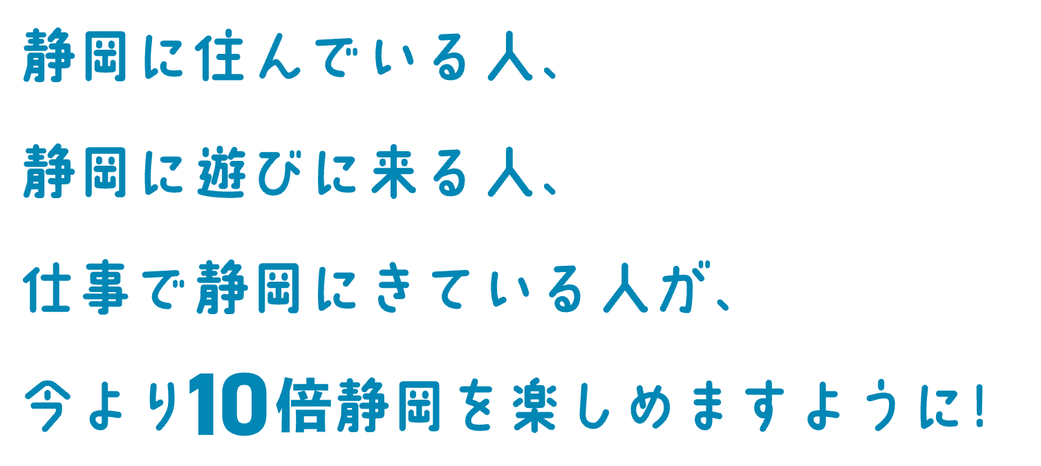 静岡に住んでいる人、静岡に遊びに来る人、仕事で静岡にきている人が、今より10倍静岡を楽しめますように！